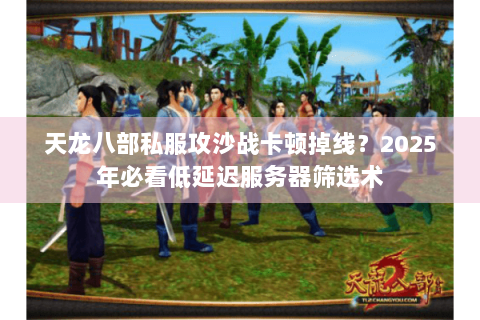 天龙八部私服攻沙战卡顿掉线？2025年必看低延迟服务器筛选术