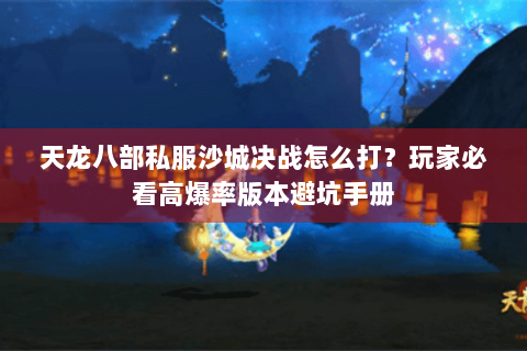 天龙八部私服沙城决战怎么打？玩家必看高爆率版本避坑手册