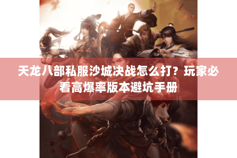 天龙八部私服沙城决战怎么打？玩家必看高爆率版本避坑手册