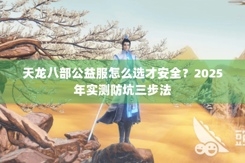 天龙八部公益服怎么选才安全？2025年实测防坑三步法