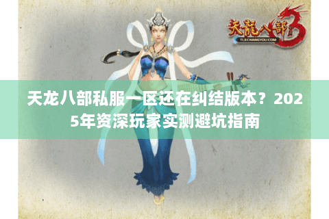 天龙八部私服一区还在纠结版本？2025年资深玩家实测避坑指南