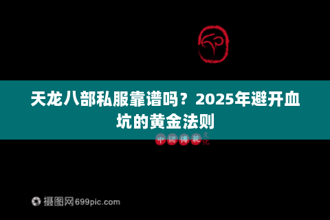 天龙八部私服靠谱吗?2025年避开血坑的黄金法则 天龙八部私服靠谱吗?2025年避开血坑的黄金法则