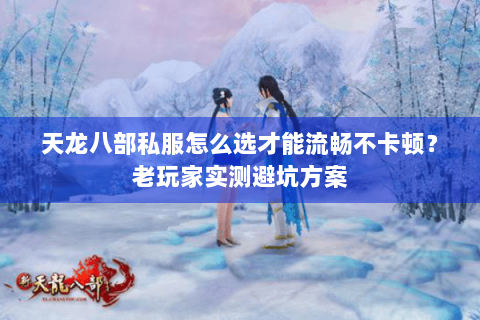 天龙八部私服怎么选才能流畅不卡顿？老玩家实测避坑方案