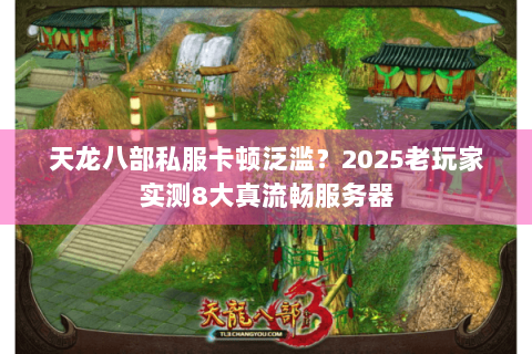 天龙八部私服卡顿泛滥？2025老玩家实测8大真流畅服务器