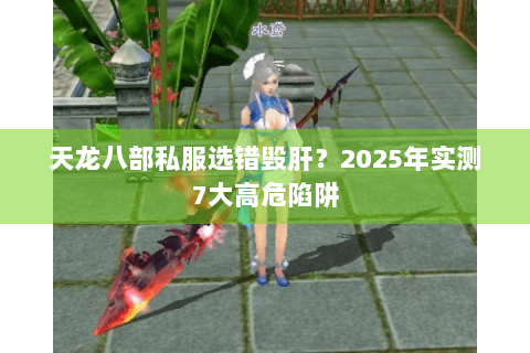 天龙八部私服选错毁肝？2025年实测7大高危陷阱