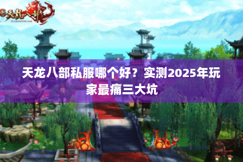 天龙八部私服哪个好？实测2025年玩家最痛三大坑