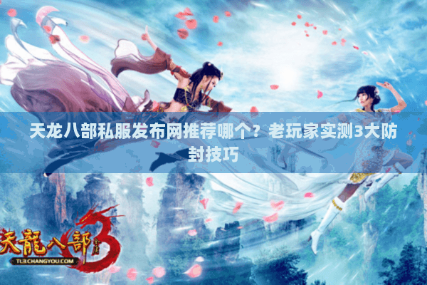 天龙八部私服发布网推荐哪个？老玩家实测3大防封技巧