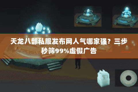 天龙八部私服发布网人气哪家强？三步秒筛99%虚假广告