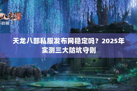 天龙八部私服发布网稳定吗？2025年实测三大防坑守则