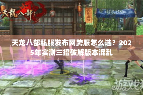 天龙八部私服发布网跨服怎么选？2025年实测三招破解版本混乱