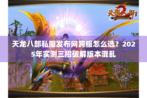 天龙八部私服发布网跨服怎么选？2025年实测三招破解版本混乱