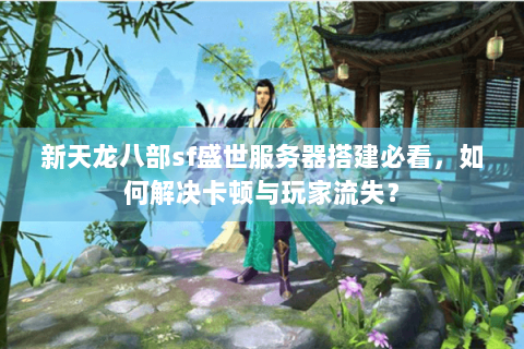 新天龙八部sf盛世服务器搭建必看，如何解决卡顿与玩家流失？