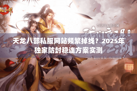 天龙八部私服网站频繁掉线？2025年独家防封稳连方案实测