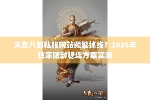 天龙八部私服网站频繁掉线？2025年独家防封稳连方案实测