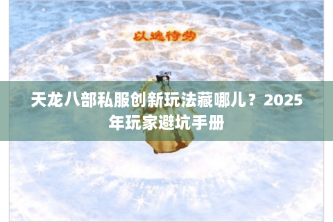 天龙八部私服创新玩法藏哪儿？2025年玩家避坑手册