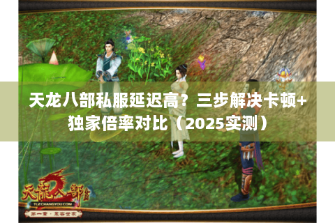 天龙八部私服延迟高?三步解决卡顿+独家倍率对比(2025实测) 天龙八部私服延迟高?三步解决卡顿+独家倍率对比(2025实测)