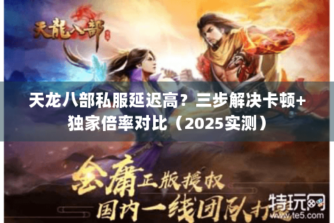 天龙八部私服延迟高？三步解决卡顿+独家倍率对比（2025实测）