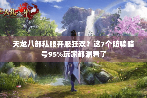 天龙八部私服开服狂欢？这7个防骗暗号95%玩家都漏看了