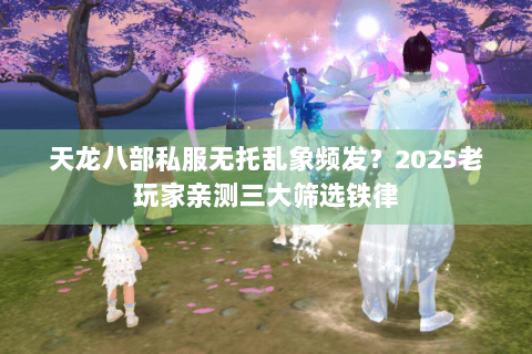 天龙八部私服无托乱象频发？2025老玩家亲测三大筛选铁律