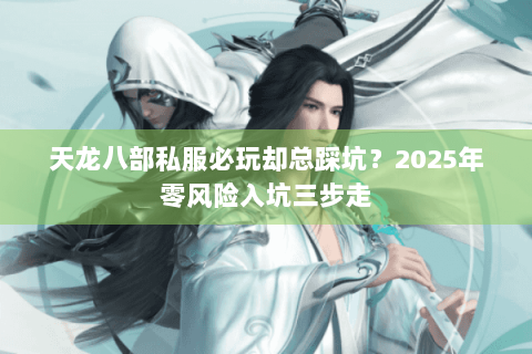 天龙八部私服必玩却总踩坑？2025年零风险入坑三步走