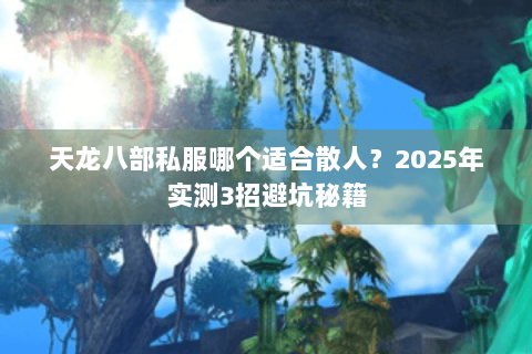 天龙八部私服哪个适合散人？2025年实测3招避坑秘籍