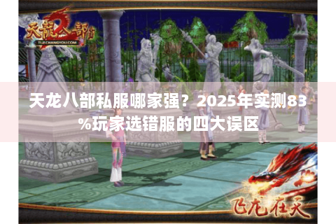 天龙八部私服哪家强?2025年实测83%玩家选错服的四大误区 天龙八部私服哪家强?2025年实测83%玩家选错服的四大误区