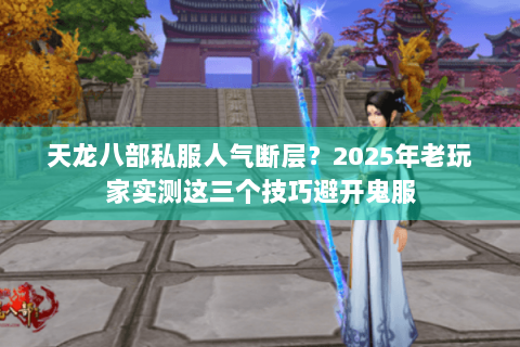 天龙八部私服人气断层？2025年老玩家实测这三个技巧避开鬼服