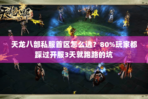 天龙八部私服首区怎么选？80%玩家都踩过开服3天就跑路的坑