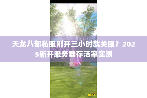 天龙八部私服刚开三小时就关服？2025新开服务器存活率实测