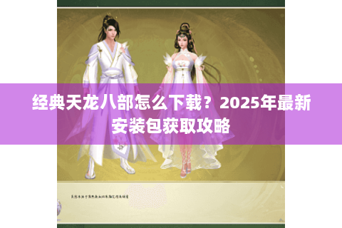 经典天龙八部怎么下载？2025年最新安装包获取攻略