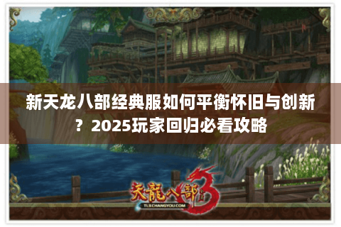 新天龙八部经典服如何平衡怀旧与创新？2025玩家回归必看攻略