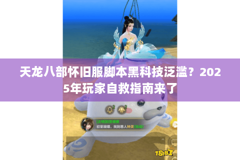 天龙八部怀旧服脚本黑科技泛滥？2025年玩家自救指南来了