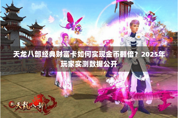 天龙八部经典财富卡如何实现金币翻倍？2025年玩家实测数据公开