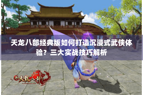 天龙八部经典版如何打造沉浸式武侠体验？三大实战技巧解析