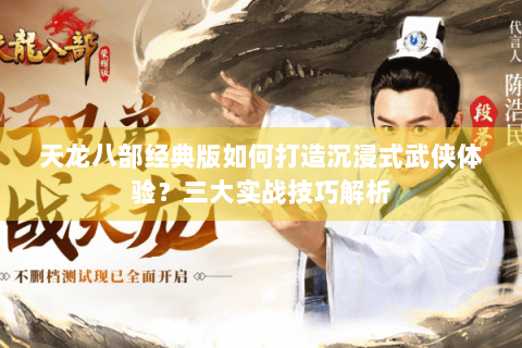 天龙八部经典版如何打造沉浸式武侠体验？三大实战技巧解析