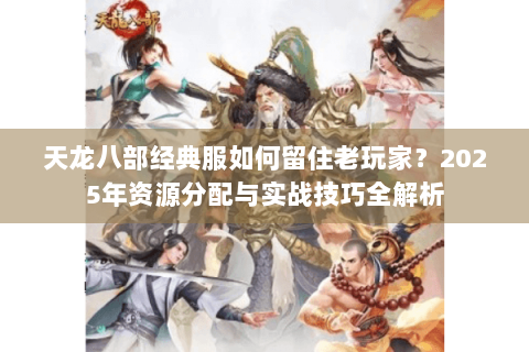 天龙八部经典服如何留住老玩家？2025年资源分配与实战技巧全解析