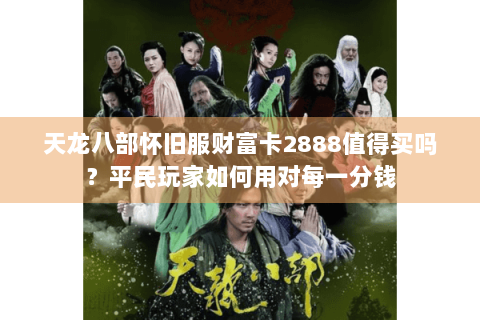天龙八部怀旧服财富卡2888值得买吗？平民玩家如何用对每一分钱