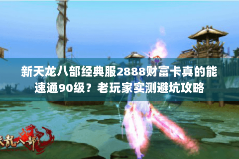 新天龙八部经典服2888财富卡真的能速通90级？老玩家实测避坑攻略