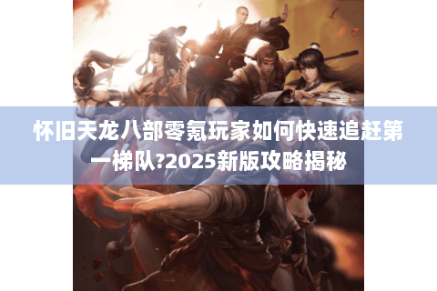 怀旧天龙八部零氪玩家如何快速追赶第一梯队?2025新版攻略揭秘