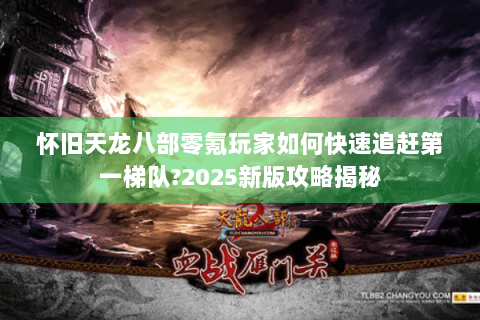 怀旧天龙八部零氪玩家如何快速追赶第一梯队?2025新版攻略揭秘