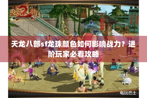 天龙八部sf龙珠颜色如何影响战力？进阶玩家必看攻略