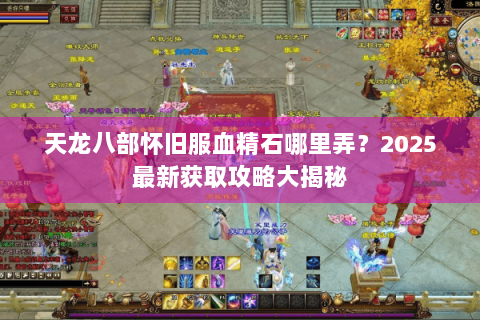 天龙八部怀旧服血精石哪里弄？2025最新获取攻略大揭秘