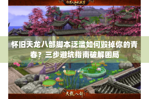 怀旧天龙八部脚本泛滥如何毁掉你的青春？三步避坑指南破解困局