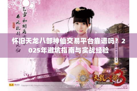 怀旧天龙八部神仙交易平台靠谱吗？2025年避坑指南与实战经验
