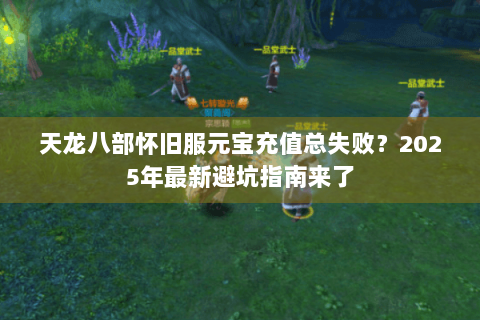 天龙八部怀旧服元宝充值总失败？2025年最新避坑指南来了