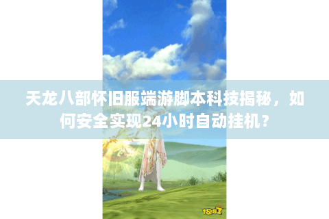 天龙八部怀旧服端游脚本科技揭秘,如何安全实现24小时自动挂机? 天龙八部怀旧服端游脚本科技揭秘,如何安全实现24小时自动挂机?