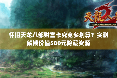 怀旧天龙八部财富卡究竟多划算？实测解锁价值580元隐藏资源