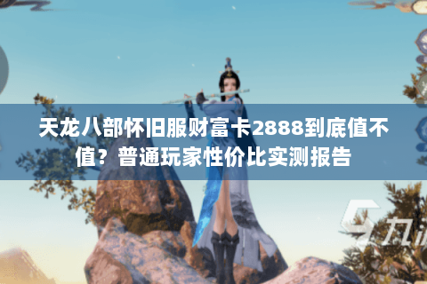 天龙八部怀旧服财富卡2888到底值不值？普通玩家性价比实测报告