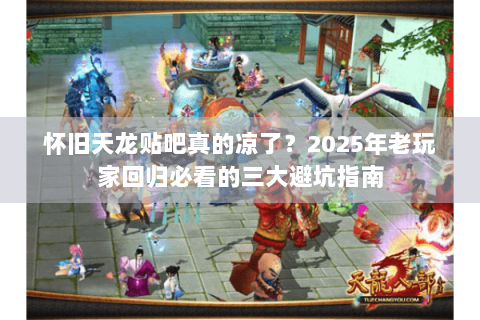 怀旧天龙贴吧真的凉了？2025年老玩家回归必看的三大避坑指南