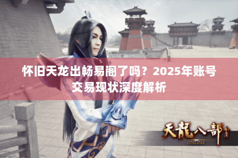 怀旧天龙出畅易阁了吗？2025年账号交易现状深度解析